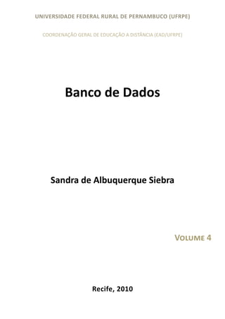 UNIVERSIDADE FEDERAL RURAL DE PERNAMBUCO (UFRPE)

  COORDENAÇÃO GERAL DE EDUCAÇÃO A DISTÂNCIA (EAD/UFRPE)




          Banco de Dados




     Sandra de Albuquerque Siebra




                                                    Volume 4




                    Recife, 2010
 