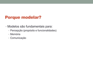 Porque modelar?
• Modelos são fundamentais para:
• Percepção (propósito e funcionalidades)
• Memória
• Comunicação
 