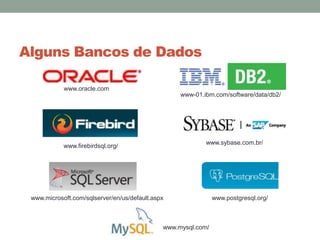 Alguns Bancos de Dados
www.sybase.com.br/
www.oracle.com
www-01.ibm.com/software/data/db2/
www.firebirdsql.org/
www.postgresql.org/www.microsoft.com/sqlserver/en/us/default.aspx
www.mysql.com/
 