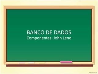 BANCO DE DADOS
Componentes: John Leno
 