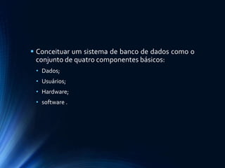  Conceituar um sistema de banco de dados como o
conjunto de quatro componentes básicos:
• Dados;
• Usuários;
• Hardware;
• software .
 
