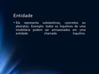 Entidade
 Ela representa substantivos, concretos ou
abstratos. Exemplo: todos os Inquilinos de uma
imobiliária podem ser armazenados em uma
entidade chamada Inquilino.
 
