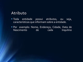 Atributo
 Toda entidade possui atributos, ou seja,
características que informam sobre a entidade.
 Por exemplo: Nome, Endereço, Cidade, Data de
Nascimento de cada Inquilino
 