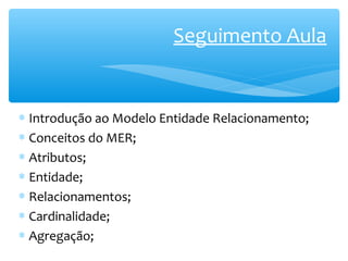 Seguimento Aula 
* Introdução ao Modelo Entidade Relacionamento; 
* Conceitos do MER; 
* Atributos; 
* Entidade; 
* Relacionamentos; 
* Cardinalidade; 
* Agregação; 
 