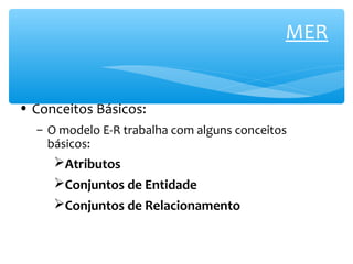MER 
• Conceitos Básicos: 
– O modelo E-R trabalha com alguns conceitos 
básicos: 
Atributos 
Conjuntos de Entidade 
Conjuntos de Relacionamento 
 