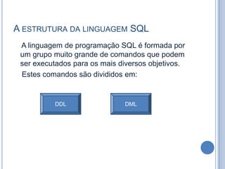 A estrutura da linguagem SQLA linguagem de programação SQL é formada por um grupo muito grande de comandos que podem ser executados para os mais diversos objetivos.    Estes comandos são divididos em:DDLDML