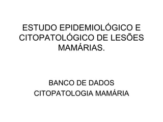 ESTUDO EPIDEMIOLÓGICO E CITOPATOLÓGICO DE LESÕES MAMÁRIAS. BANCO DE DADOS CITOPATOLOGIA MAMÁRIA 