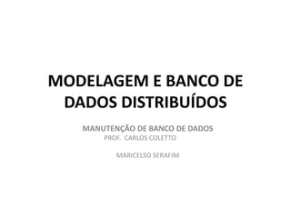 MODELAGEM E BANCO DE
DADOS DISTRIBUÍDOS
MANUTENÇÃO DE BANCO DE DADOS
PROF. CARLOS COLETTO
MARICELSO SERAFIM
 