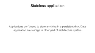 Stateless application
Applications don’t need to store anything in a persistent disk. Data
application are storage in other part of architecture system
 