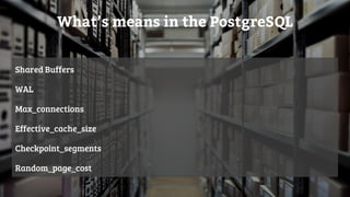What’s means in the PostgreSQL
Shared Buffers
WAL
Max_connections
Effective_cache_size
Checkpoint_segments
Random_page_cost
 