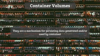 Container Volumes
They are a mechanism for persisting data generated and/or
used by container
 