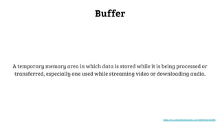 Buffer
A temporary memory area in which data is stored while it is being processed or
transferred, especially one used while streaming video or downloading audio.
https://en.oxforddictionaries.com/definition/buffer
 