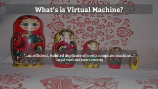 What’s is Virtual Machine?
“...an efficient, isolated duplicate of a real computer machine...”
Gerald Popek and Robert Goldberg
 