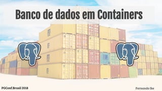 Banco de dados em Containers
Fernando IkePGConf.Brasil 2018
 