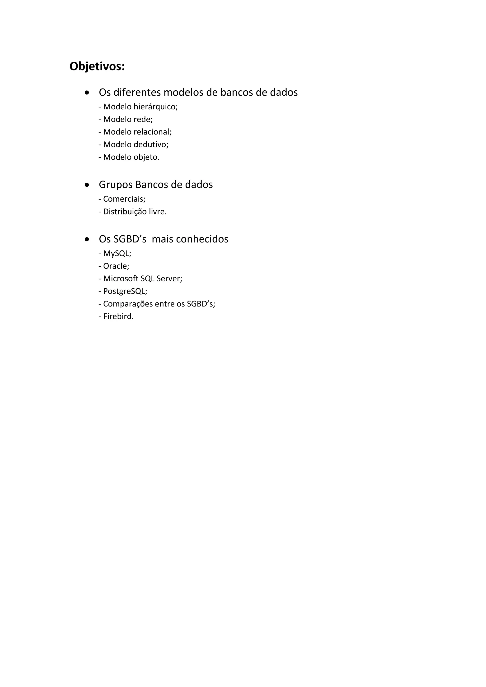 Objetivos:
 Os diferentes modelos de bancos de dados
- Modelo hierárquico;
- Modelo rede;
- Modelo relacional;
- Modelo dedutivo;
- Modelo objeto.
 Grupos Bancos de dados
- Comerciais;
- Distribuição livre.
 Os SGBD’s mais conhecidos
- MySQL;
- Oracle;
- Microsoft SQL Server;
- PostgreSQL;
- Comparações entre os SGBD’s;
- Firebird.
 