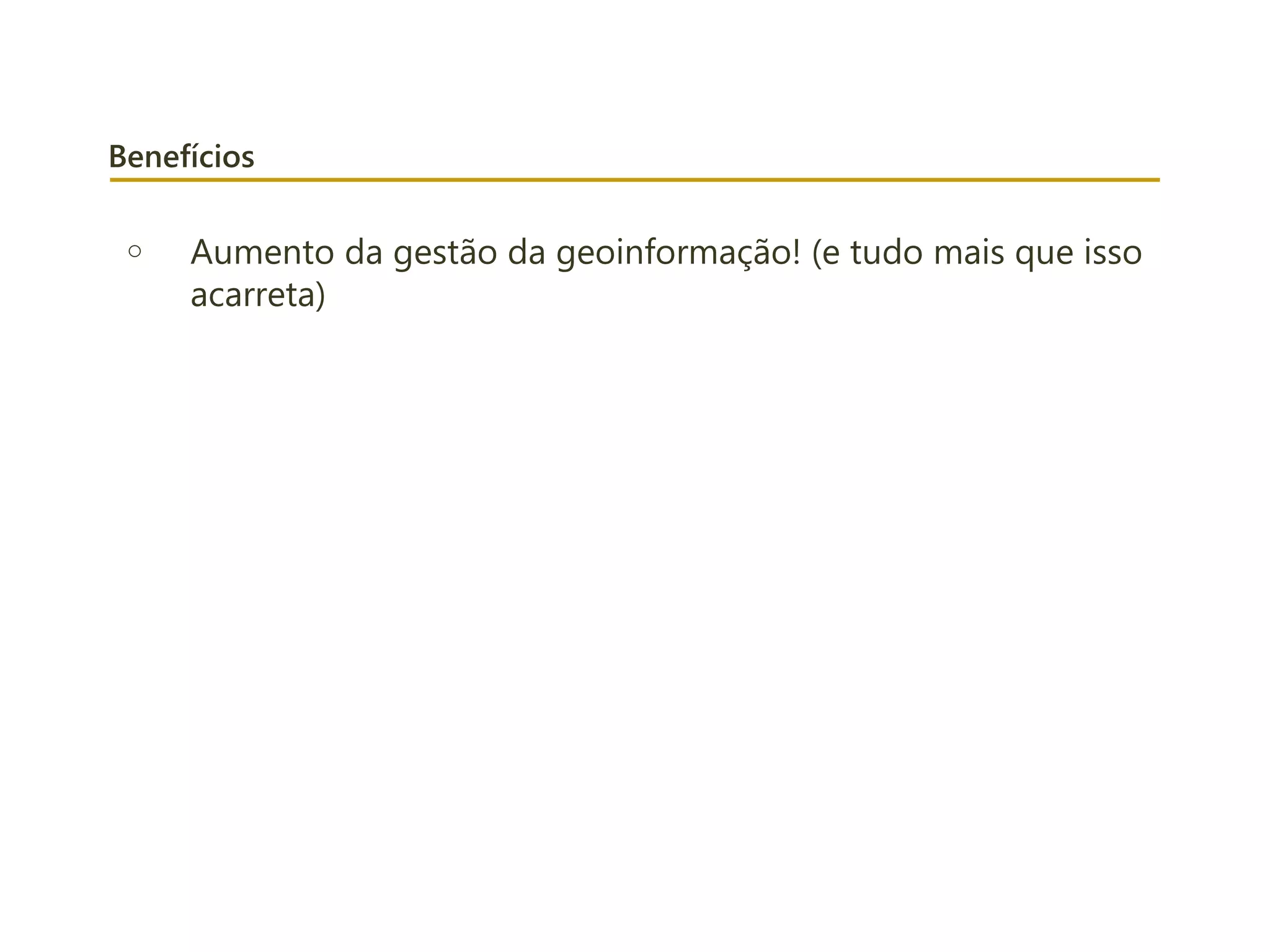 Benefícios
o Aumento da gestão da geoinformação! (e tudo mais que isso
acarreta)
 