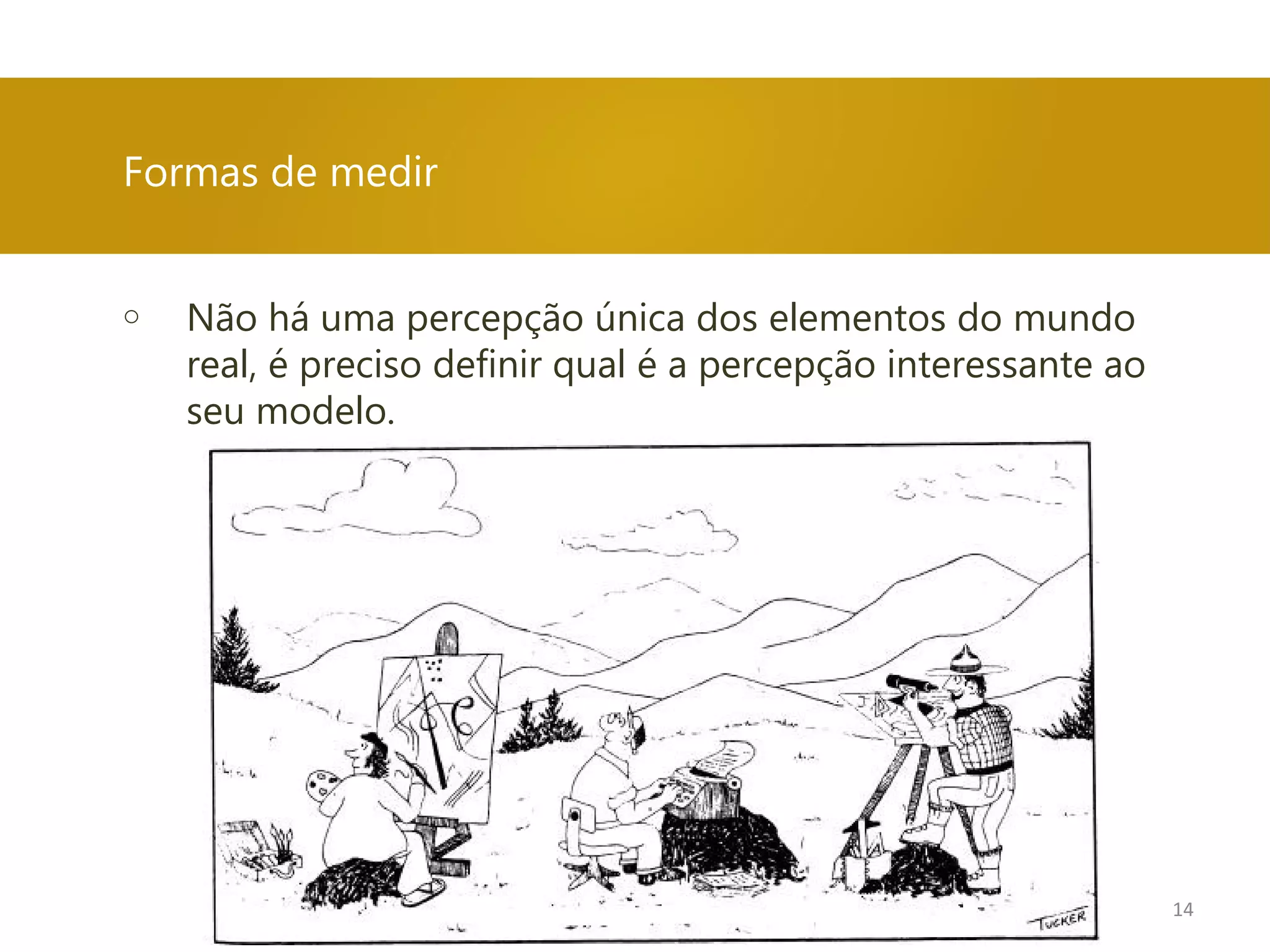 o Não há uma percepção única dos elementos do mundo
real, é preciso definir qual é a percepção interessante ao
seu modelo.
Formas de medir
14
 