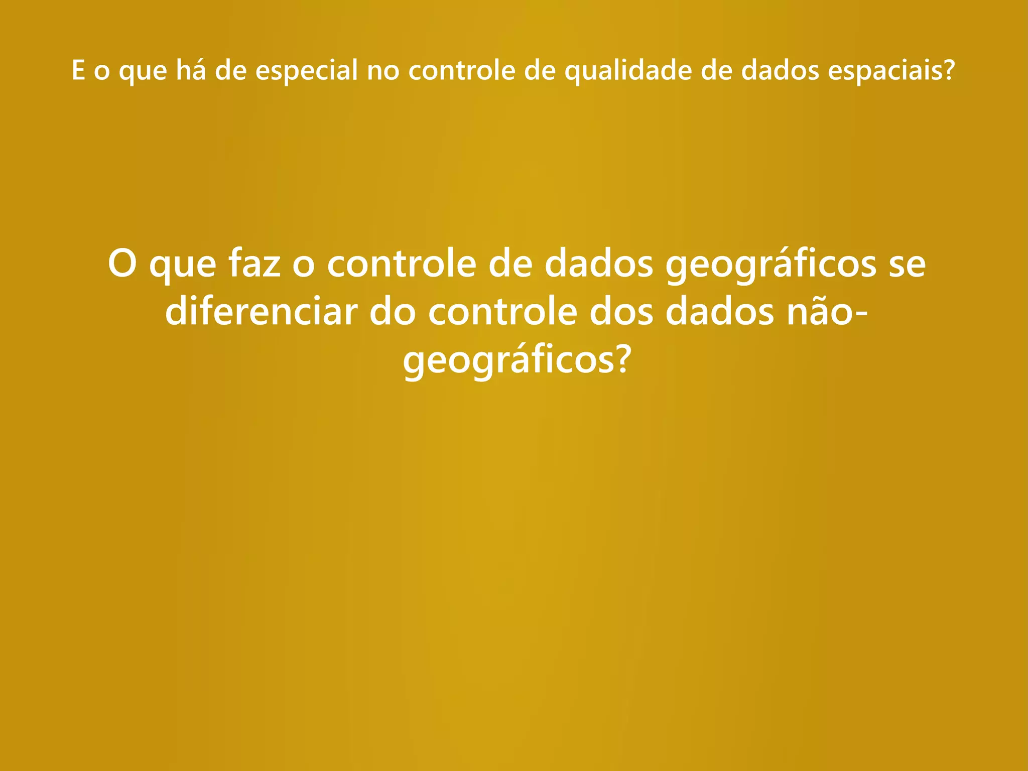 E o que há de especial no controle de qualidade de dados espaciais?
O que faz o controle de dados geográficos se
diferenciar do controle dos dados não-
geográficos?
 