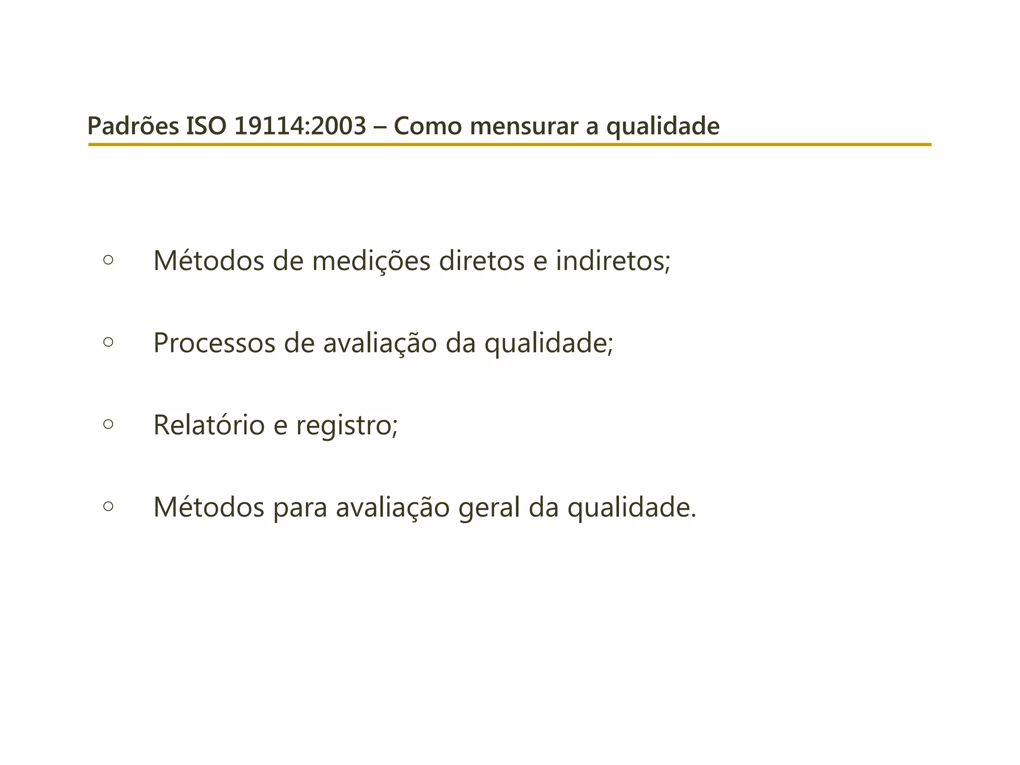 Padrões ISO 19114:2003 – Como mensurar a qualidade
o Métodos de medições diretos e indiretos;
o Processos de avaliação da qualidade;
o Relatório e registro;
o Métodos para avaliação geral da qualidade.
 