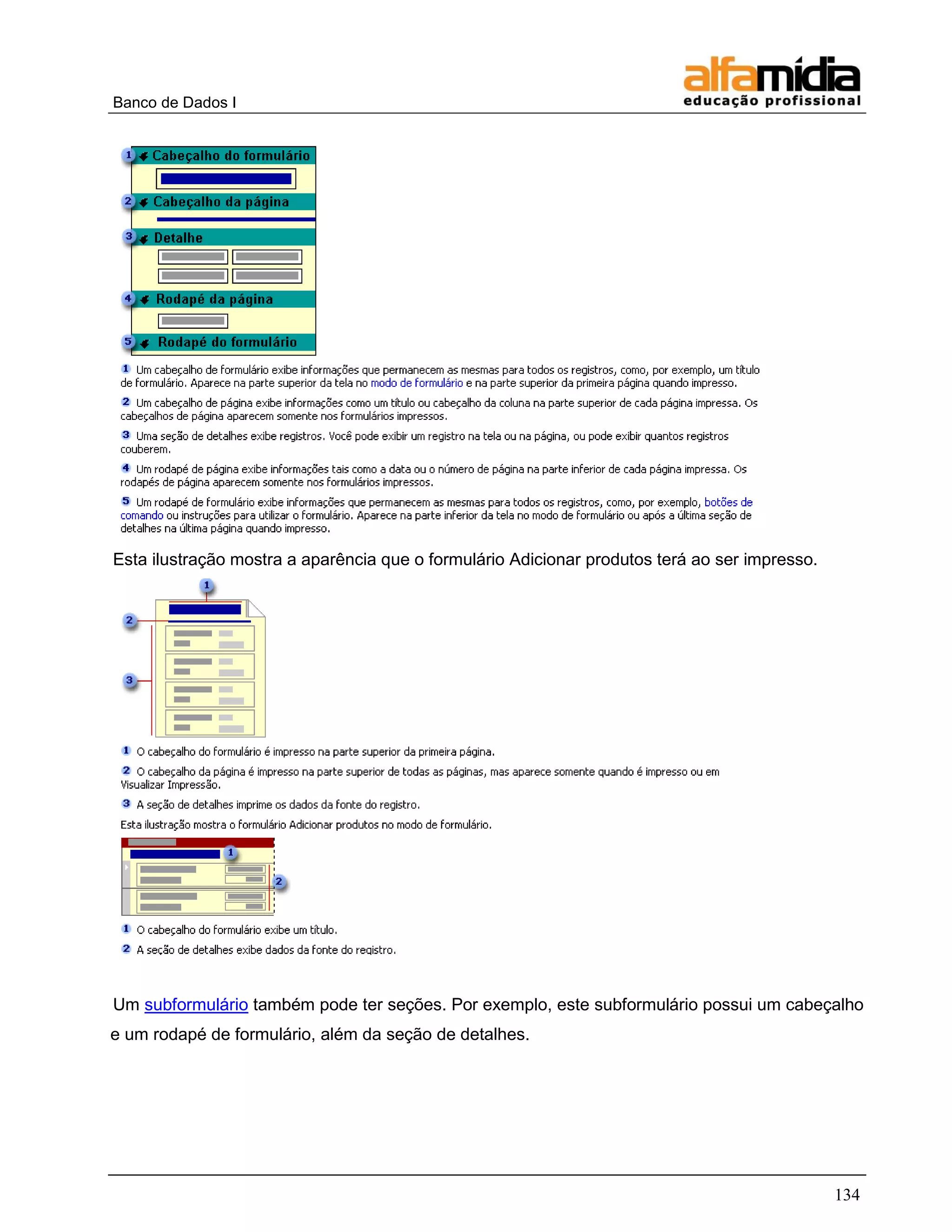 Banco de Dados I




Esta ilustração mostra a aparência que o formulário Adicionar produtos terá ao ser impresso.




Um subformulário também pode ter seções. Por exemplo, este subformulário possui um cabeçalho
e um rodapé de formulário, além da seção de detalhes.




                                                                                               134
 