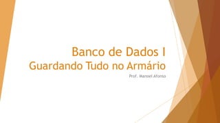 Banco de Dados I
Guardando Tudo no Armário
Prof. Manoel Afonso
 