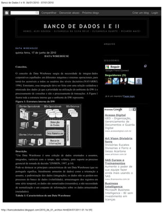 Banco de Dados I e II: 06/01/2010 - 07/01/2010



                                    Compartilhar     Denunciar abuso       Próximo blog»                               Criar um blog   Login




                                      BANCO DE DADOS I E II
                   NOMES: ALEX GOUVEA - ELISANGELA DA SILVA BEIJE - ELISANGELA DUARTE - RICARDO MAZZI




                                                                                            ARQUIVO

            DATA WIREHOUSE                                                                    Junho (1)
                                                                                             Junho (1)
            quinta-feira, 17 de junho de 2010
                                    DATA WIREHOUSE
                                                                                            SEGUIDORES


            Conceitos.                                                                           Seguir
                                                                                             Google Friend Connect
            O conceito de Data Wirehouse surgiu da necessidade de integrar dados
                                                                                            Seguidores (5)
            corporativos espalhados em diferentes máquinas e sistemas operacionais, para
            torná-los acessíveis a todos os usuários dos níveis decisórios (NAVARRO,
            1996). Entretanto, essa integração deve ser feita com uma seleção cuidadosa e
            otimizada dos dados já que a prioridade na utilização do ambiente do DW é o
            processamento de consultas e não o processamento de transações. A Figura 1
                                                                                            Já é um membro?Fazer login
            ilustra toda a estrutura interna que o ambiente de DW representa.
            Figura 1: Estrutura interna do DW




                                                                                            Acesso Digital
                                                                                            GED - Organização,
                                                                                            Gerenciamento de
                                                                                            Documentos e Guarda
                                                                                            Digital
                                                                                            www.acessodigital.com.br


                                                                                            Art Vison Divisória
                                                                                            forro
                                                                                            Divisórias Eucatex
                                                                                            Divisorias e Forro e
            Descrição.                                                                      Gesso Acartona
                                                                                            www.artvison.com.br
            “Um Data Warehouse é uma coleção de dados orientados a assuntos,
            integrados, variáveis com o tempo, não voláteis, para suporte ao processo       SAS Cursos e
            gerencial de tomada de decisão.”(INMON, 1997, p.14)                             Treinamentos
            Pode-se destacar as principais características de um Data Warehouse (que no     Aumente o poder de
                                                                                            sua equipe fazer
            português significa, literalmente armazém de dados) como a orientação a
                                                                                            ainda mais usando o
            assunto, a padronização dos dados (integração), os dados não se perdem nos      SAS
            processos do banco de dados (volatilidade), armazenagem dos registros em        www.Brainworks.com.br

            uma série temporal, os dados são sumarizados (resumidos), a não necessidade     Business
            de normalização e um conjunto de informações sobre os dados armazenados         Intelligence
                                                                                            Microsoft Business
            (metadados).
                                                                                            Intelligence - BI sem
            Tabela 1: Características de um Data Warehouse                                  investimento em
                                                                                            licenças


http://bancodedadosi.blogspot.com/2010_06_01_archive.html[04/07/2011 01:16:59]
 