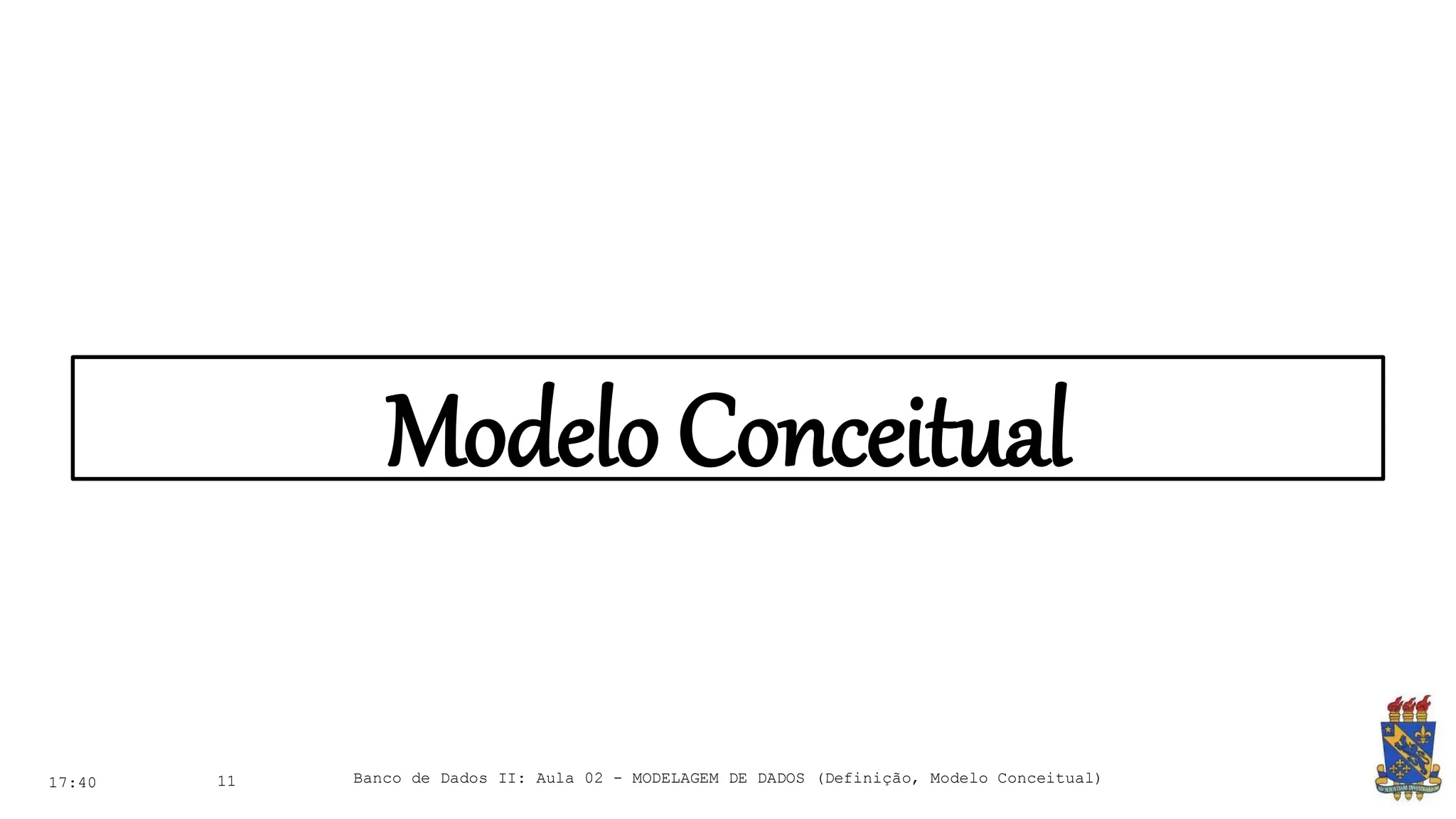 Modelo Conceitual
17:40 11 Banco de Dados II: Aula 02 - MODELAGEM DE DADOS (Definição, Modelo Conceitual)
 