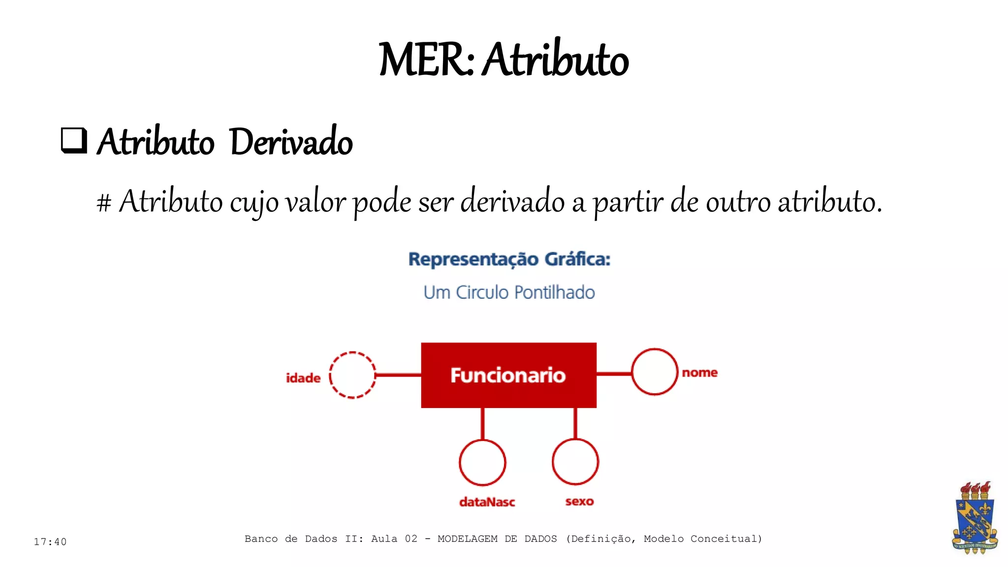 MER:Atributo
17:40 Banco de Dados II: Aula 02 - MODELAGEM DE DADOS (Definição, Modelo Conceitual)
 Atributo Derivado
# Atributo cujo valor pode ser derivado a partir de outro atributo.
 
