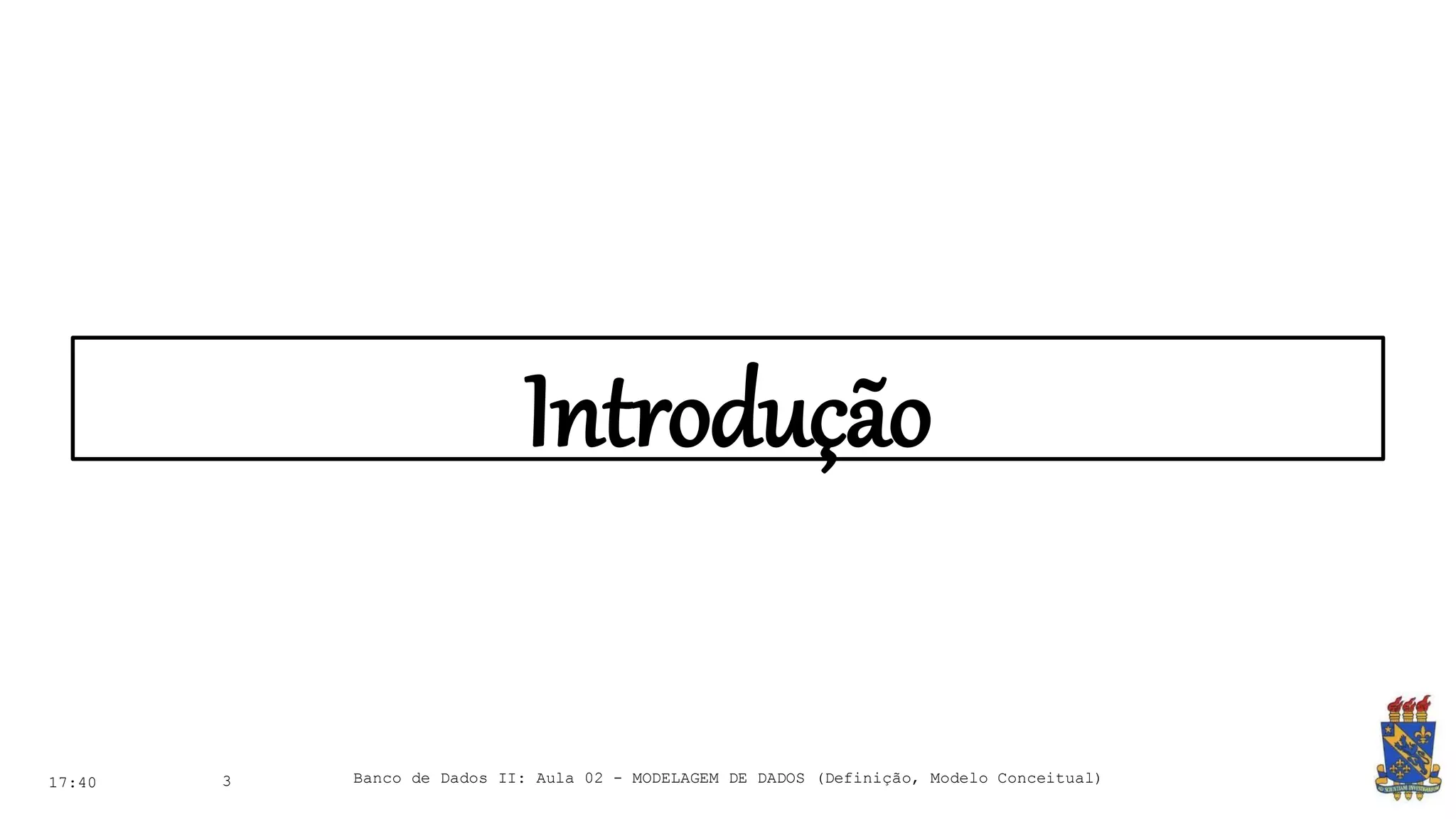 Introdução
17:40 3 Banco de Dados II: Aula 02 - MODELAGEM DE DADOS (Definição, Modelo Conceitual)
 