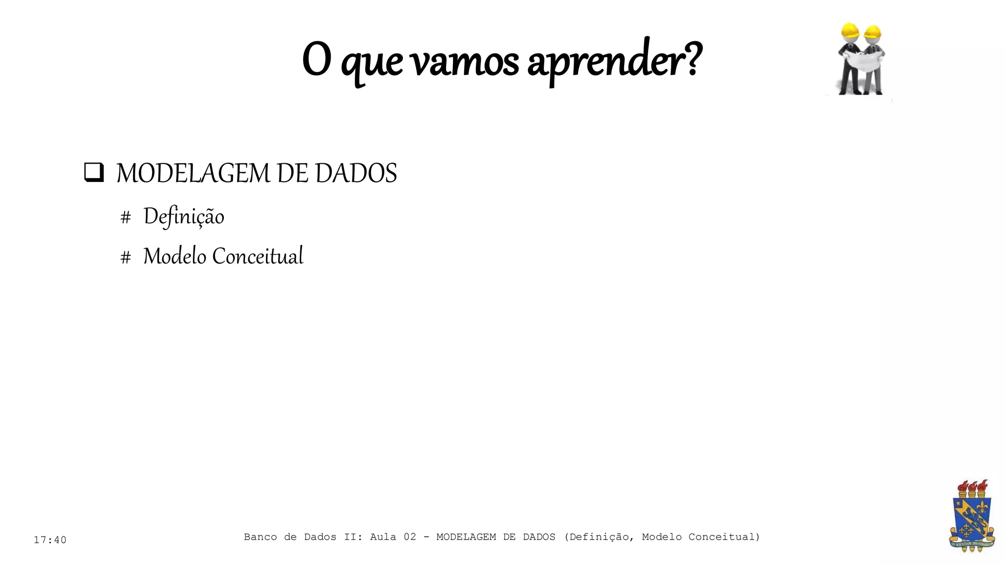 O que vamosaprender?
 MODELAGEM DE DADOS
# Definição
# Modelo Conceitual
17:40 Banco de Dados II: Aula 02 - MODELAGEM DE DADOS (Definição, Modelo Conceitual)
 