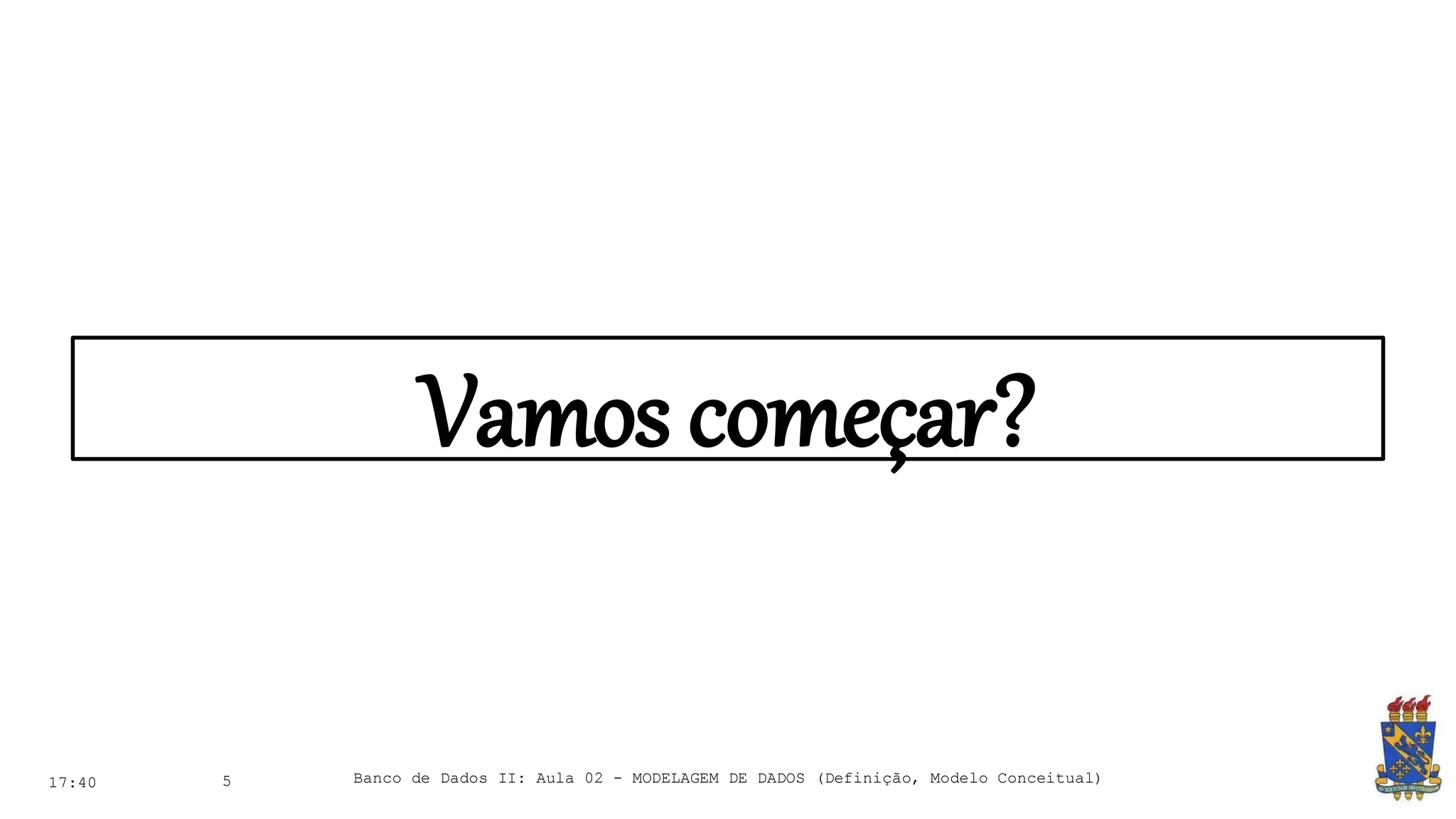 Vamos começar?
17:40 5 Banco de Dados II: Aula 02 - MODELAGEM DE DADOS (Definição, Modelo Conceitual)
 