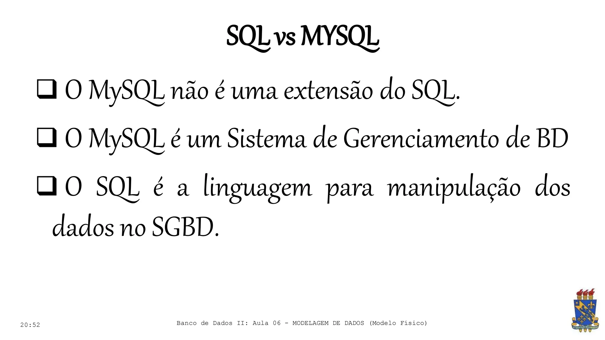 SQLvs MYSQL
20:52
 O MySQL não é uma extensão do SQL.
 O MySQL é um Sistema de Gerenciamento de BD
 O SQL é a linguagem para manipulação dos
dados no SGBD.
Banco de Dados II: Aula 06 - MODELAGEM DE DADOS (Modelo Físico)
 
