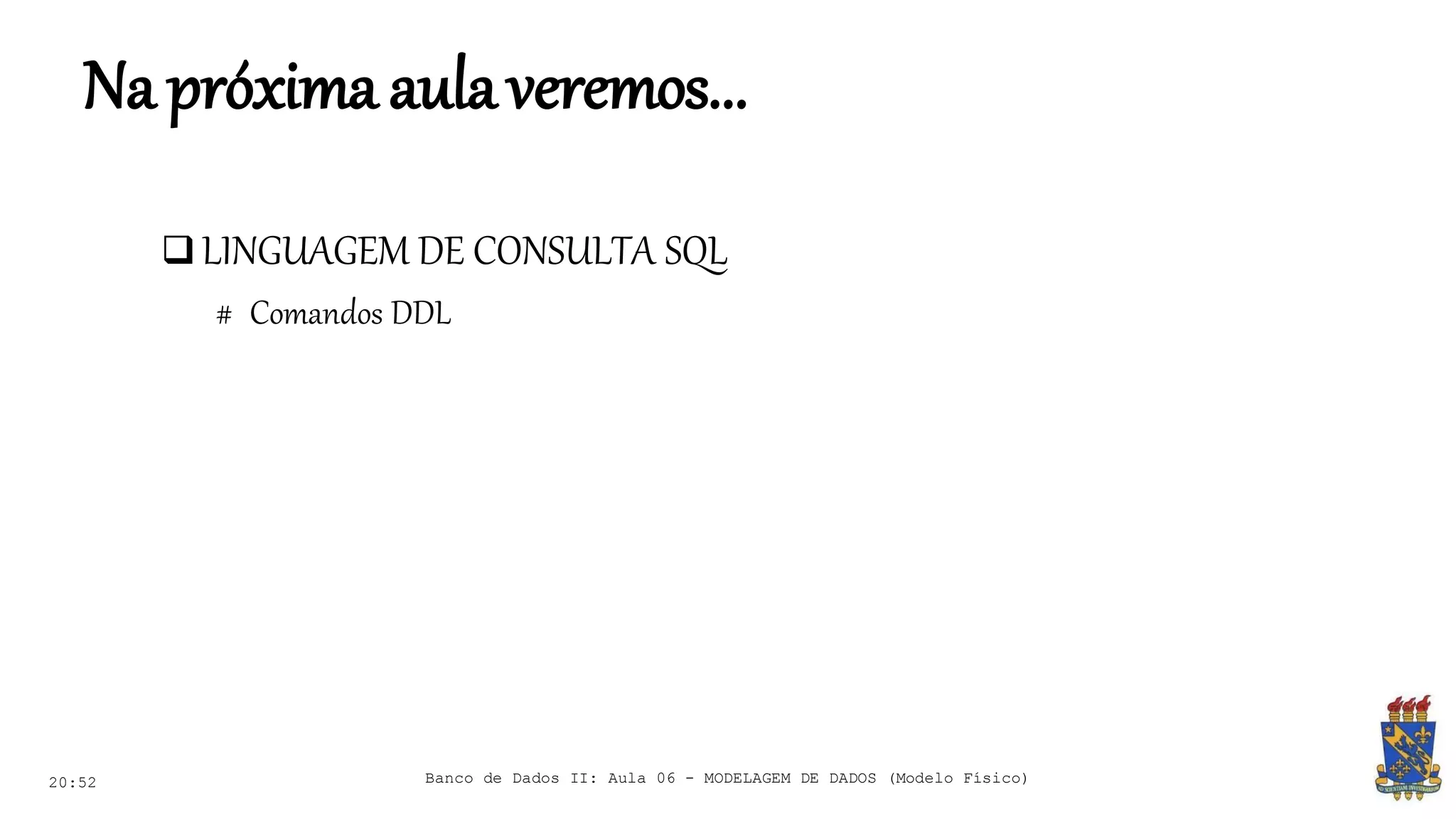Napróximaaulaveremos...
 LINGUAGEM DE CONSULTA SQL
# Comandos DDL
20:52 Banco de Dados II: Aula 06 - MODELAGEM DE DADOS (Modelo Físico)
 