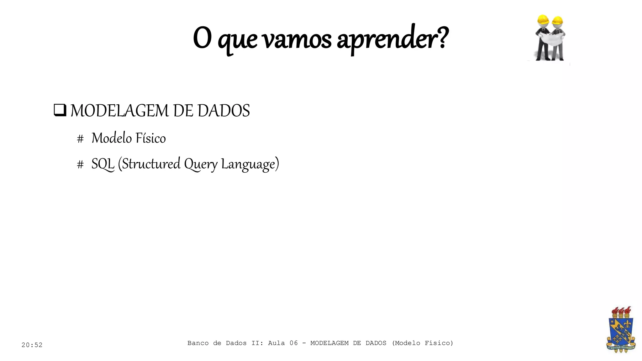 O que vamosaprender?
 MODELAGEM DE DADOS
# Modelo Físico
# SQL (Structured Query Language)
20:52 Banco de Dados II: Aula 06 - MODELAGEM DE DADOS (Modelo Físico)
 