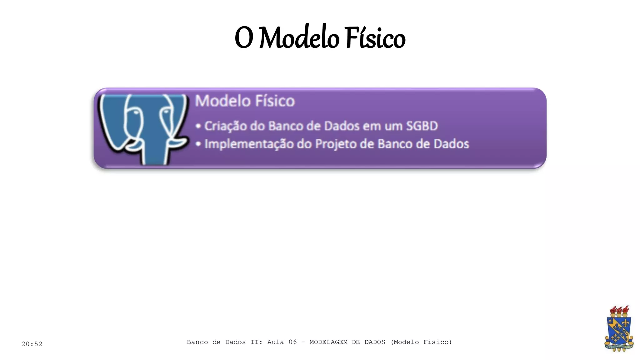 O ModeloFísico
20:52 Banco de Dados II: Aula 06 - MODELAGEM DE DADOS (Modelo Físico)
 
