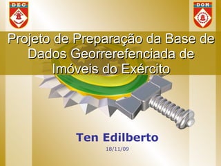 Projeto de Preparação da Base de
   Dados Georrerefenciada de
       Imóveis do Exército




          Ten Edilberto
               18/11/09
 