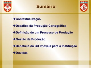Sumário


Contextualização

Desafios da Produção Cartográfica

Definição de um Processo de Produção

Gestão da Produção

Benefício da BD Imóveis para a Instituição

Dúvidas
 