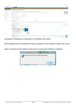 ______________________________________________________________________________________________
Curso Técnico em Informática 55 Modelagem, projeto e gestão de banco de dados
equivalente a arquitetura do computador em o MySQL será instado.
Na tela seguinte não é necessário fazer login ou realizar um novo cadastro. Basta clicar no link:
Após o download ter sido realizado. Executa-se o arquivo para inicializar a instalação.
 