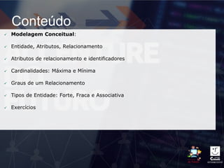 Conteúdo
 Modelagem Conceitual:
 Entidade, Atributos, Relacionamento
 Atributos de relacionamento e identificadores
 Cardinalidades: Máxima e Mínima
 Graus de um Relacionamento
 Tipos de Entidade: Forte, Fraca e Associativa
 Exercícios
 