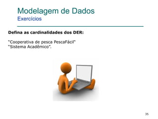 35
Defina as cardinalidades dos DER:
“Cooperativa de pesca PescaFácil“
“Sistema Acadêmico”.
Modelagem de Dados
Exercícios
 