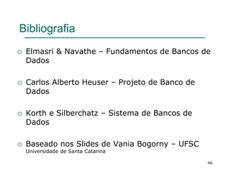 46
Bibliografia
 Elmasri & Navathe – Fundamentos de Bancos de
Dados
 Carlos Alberto Heuser – Projeto de Banco de
Dados
 Korth e Silberchatz – Sistema de Bancos de
Dados
 Baseado nos Slides de Vania Bogorny – UFSC
Universidade de Santa Catarina
 