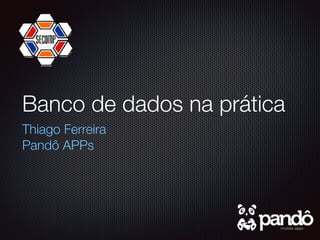 Banco de dados na prática
Thiago Ferreira
Pandô APPs
 