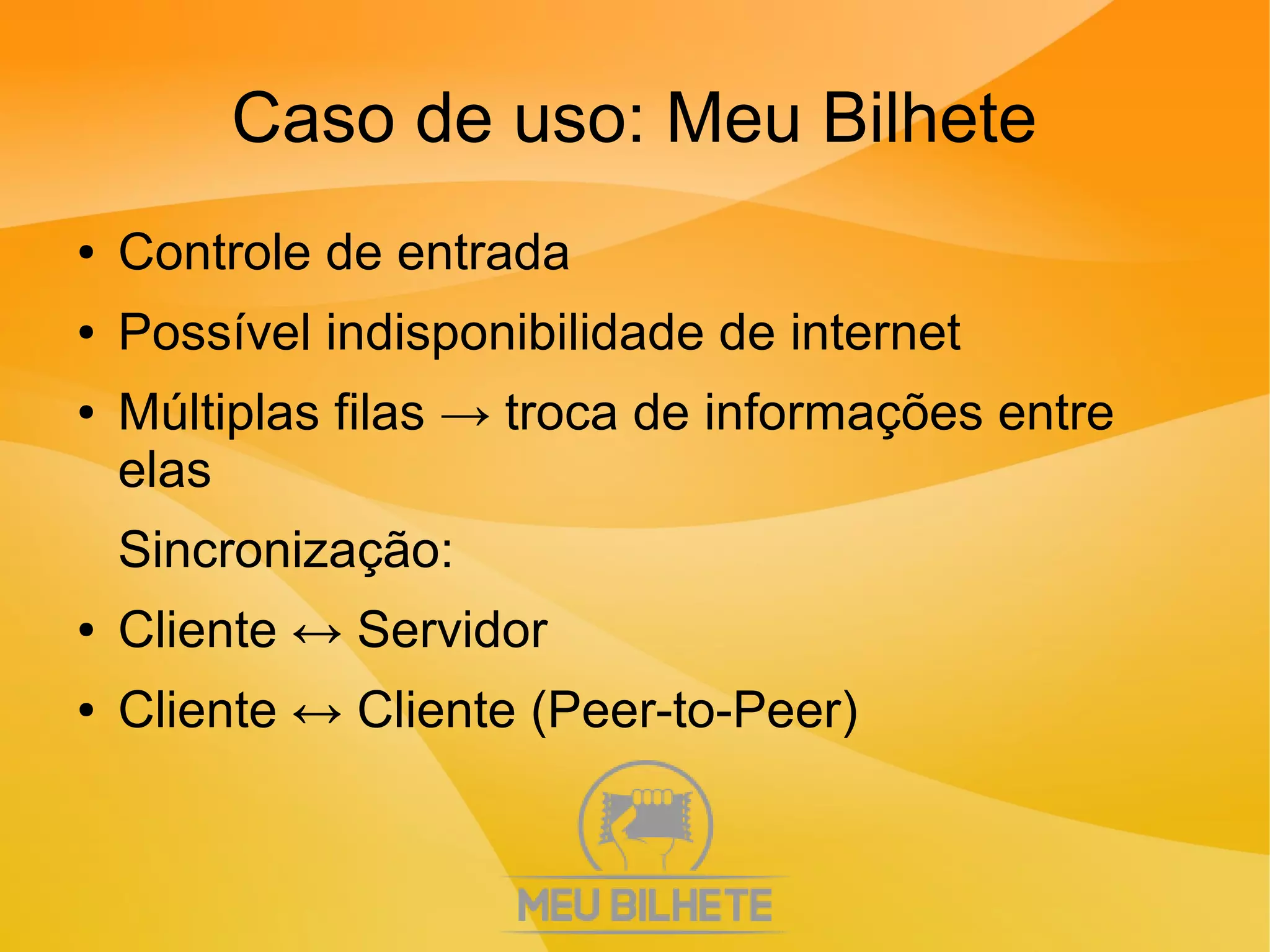 Caso de uso: Meu Bilhete
● Controle de entrada
● Possível indisponibilidade de internet
● Múltiplas filas → troca de informações entre
elas
Sincronização:
● Cliente ↔ Servidor
● Cliente ↔ Cliente (Peer-to-Peer)
 