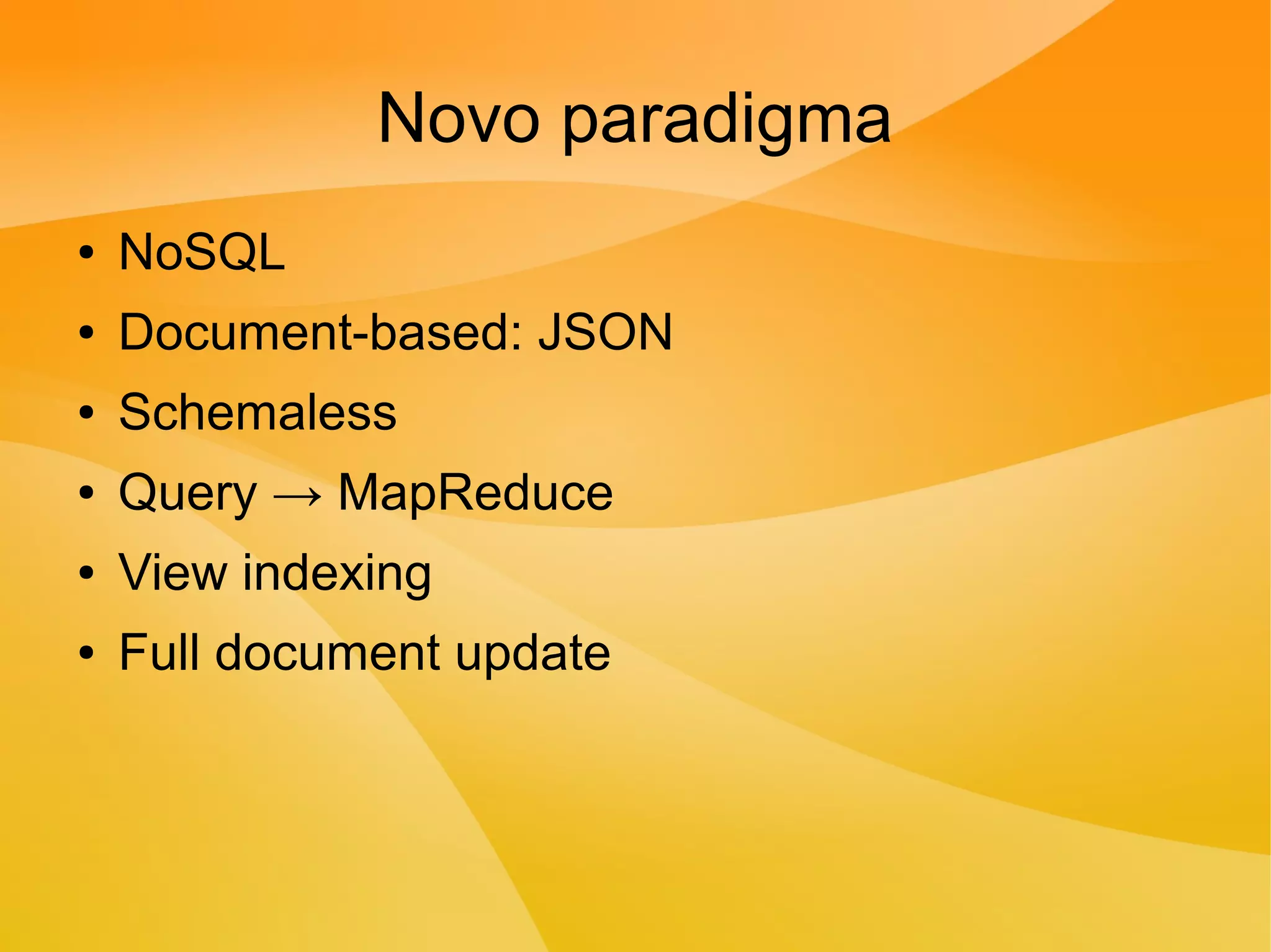 Novo paradigma
● NoSQL
● Document-based: JSON
● Schemaless
● Query → MapReduce
● View indexing
● Full document update
 