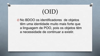 (OID)
O No BDOO os identificadores de objetos
têm uma identidade muito mais forte que
a linguagem de POO, pois os objetos têm
a necessidade de continuar a existir.
 