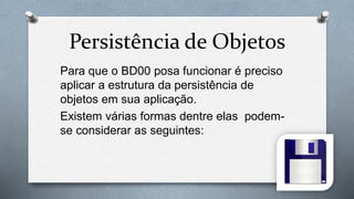 Persistência de Objetos
Para que o BD00 posa funcionar é preciso
aplicar a estrutura da persistência de
objetos em sua aplicação.
Existem várias formas dentre elas podem-
se considerar as seguintes:
 
