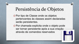 Persistência de Objetos
O Por tipo de Classe onde os objetos
pertencentes às classes assim declaradas
serão persistentes.
O Por chamada explicita onde o objeto pode
ser tornar persistente após a sua criação
através de comandos reservados
 
