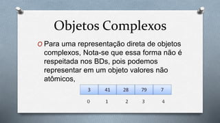 Objetos Complexos
O Para uma representação direta de objetos
complexos, Nota-se que essa forma não é
respeitada nos BDs, pois podemos
representar em um objeto valores não
atômicos,
 