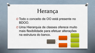 Herança
O Todo o conceito de OO está presente no
BDOO.
O Uma Hierarquia de classes oferece muito
mais flexibilidade para efetuar alterações
na estrutura do banco.
 