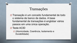 Transações
O Transação é um conceito fundamental de todo
o sistema de banco de dados. A base
fundamental de transações é englobar vários
passos em uma única operação.
O Teste ACID
O (Atomicidade, Coerência, Isolamento e
Durabilidade)
 